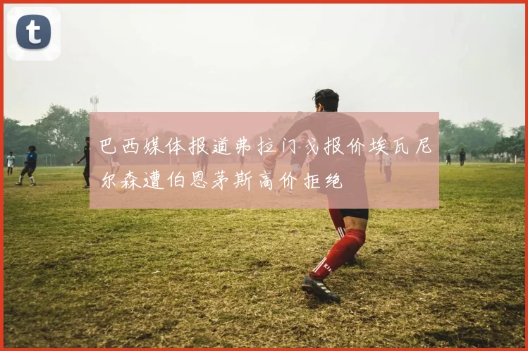 巴西媒体报道弗拉门戈报价埃瓦尼尔森遭伯恩茅斯高价拒绝