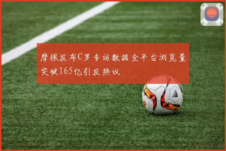 摩根发布C罗专访数据全平台浏览量突破165亿引发热议