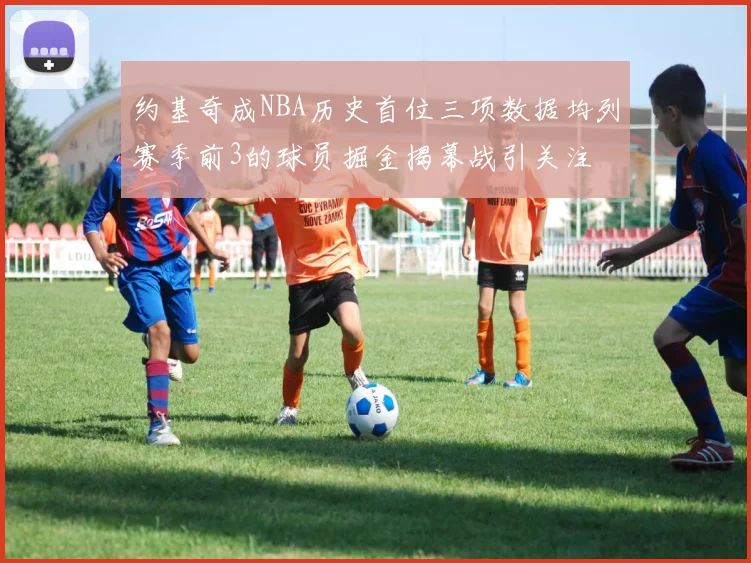 约基奇成NBA历史首位三项数据均列赛季前3的球员掘金揭幕战引关注