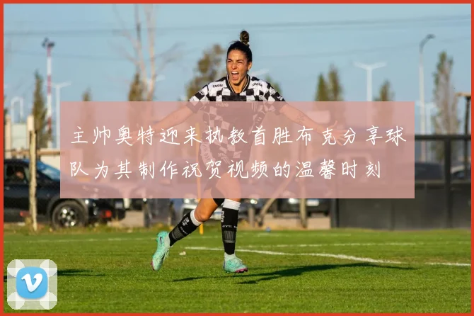 主帅奥特迎来执教首胜布克分享球队为其制作祝贺视频的温馨时刻