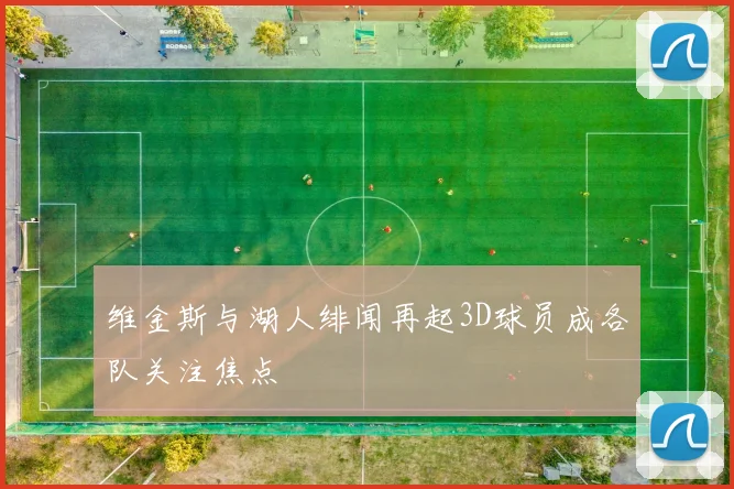 维金斯与湖人绯闻再起3D球员成各队关注焦点