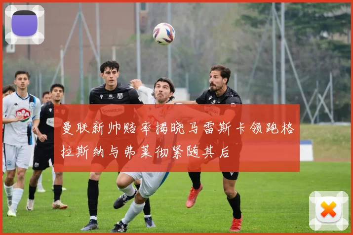曼联新帅赔率揭晓马雷斯卡领跑格拉斯纳与弗莱彻紧随其后
