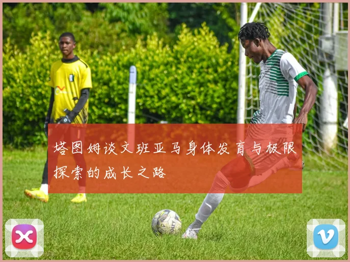 塔图姆谈文班亚马身体发育与极限探索的成长之路