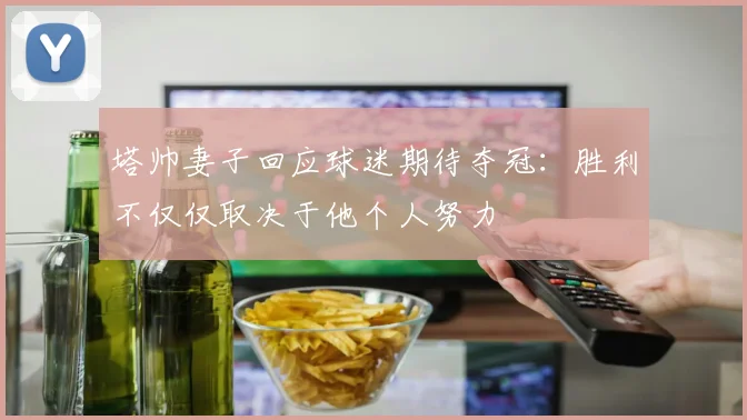塔帅妻子回应球迷期待夺冠：胜利不仅仅取决于他个人努力