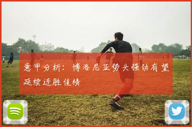 意甲分析：博洛尼亚势头强劲有望延续连胜佳绩