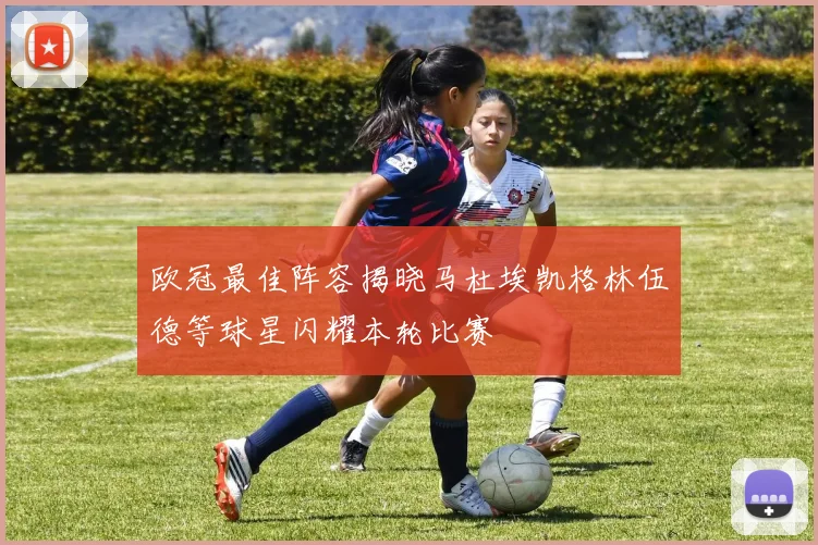欧冠最佳阵容揭晓马杜埃凯格林伍德等球星闪耀本轮比赛