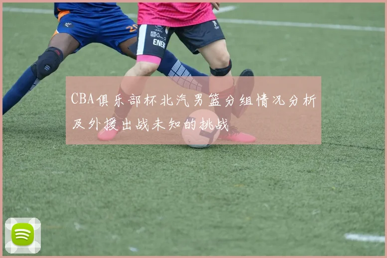 CBA俱乐部杯北汽男篮分组情况分析及外援出战未知的挑战