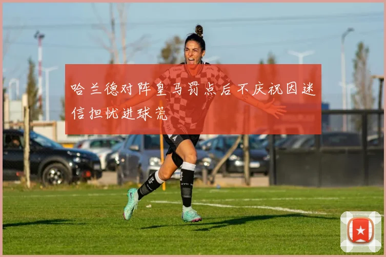 哈兰德对阵皇马罚点后不庆祝因迷信担忧进球荒