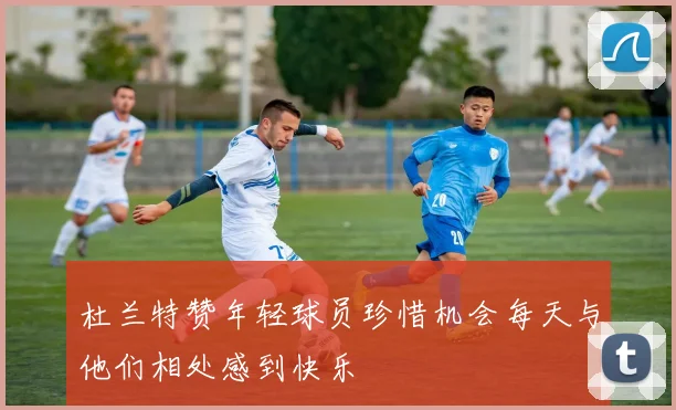 杜兰特赞年轻球员珍惜机会每天与他们相处感到快乐