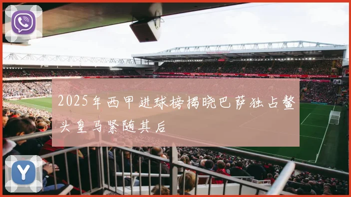 2025年西甲进球榜揭晓巴萨独占鳌头皇马紧随其后