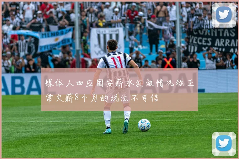 媒体人回应国安薪水发放情况称正常欠薪8个月的说法不可信