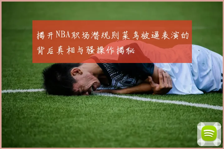 揭开NBA职场潜规则菜鸟被逼表演的背后真相与骚操作揭秘