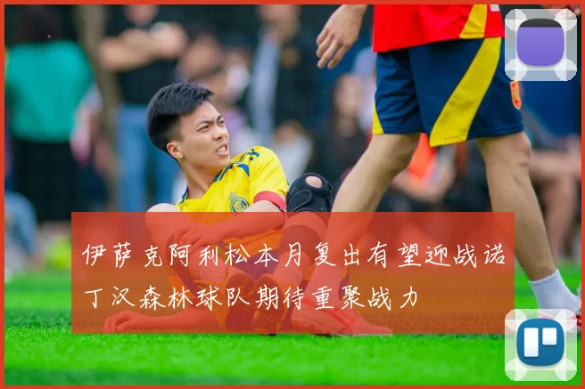 伊萨克阿利松本月复出有望迎战诺丁汉森林球队期待重聚战力