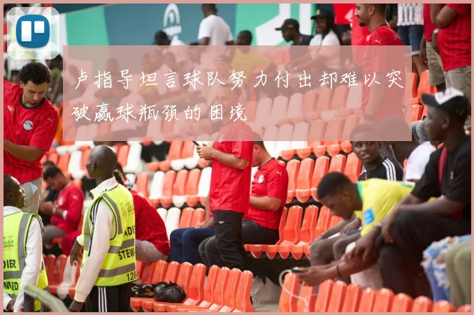 卢指导坦言球队努力付出却难以突破赢球瓶颈的困境
