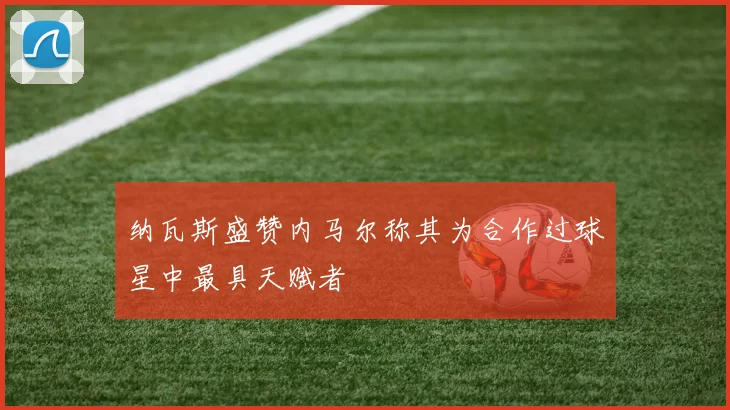 纳瓦斯盛赞内马尔称其为合作过球星中最具天赋者