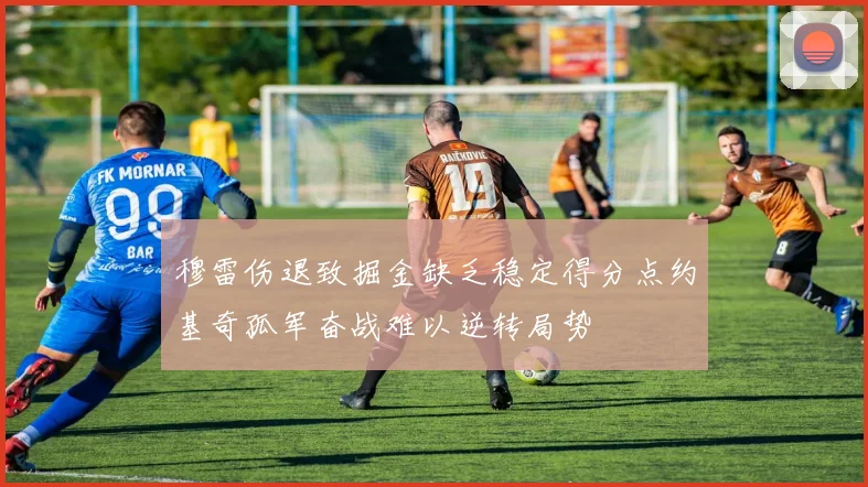 穆雷伤退致掘金缺乏稳定得分点约基奇孤军奋战难以逆转局势