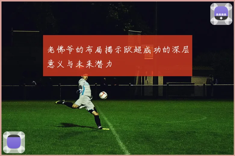 老佛爷的布局揭示欧超成功的深层意义与未来潜力