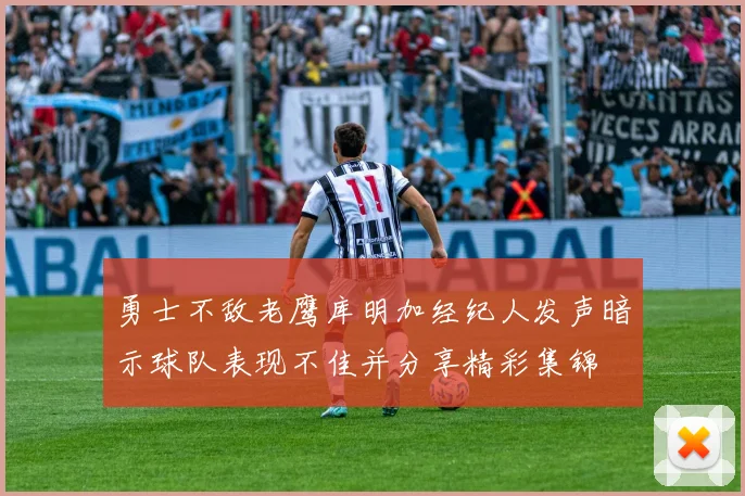 勇士不敌老鹰库明加经纪人发声暗示球队表现不佳并分享精彩集锦