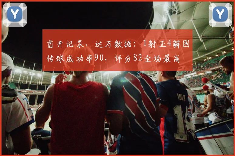 首开记录，达万数据：1射正4解围传球成功率90，评分82全场最高