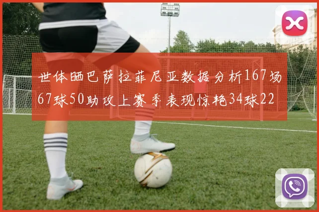 世体晒巴萨拉菲尼亚数据分析167场67球50助攻上赛季表现惊艳34球22助