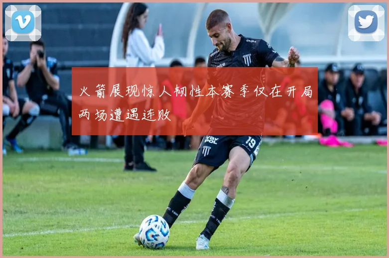 火箭展现惊人韧性本赛季仅在开局两场遭遇连败