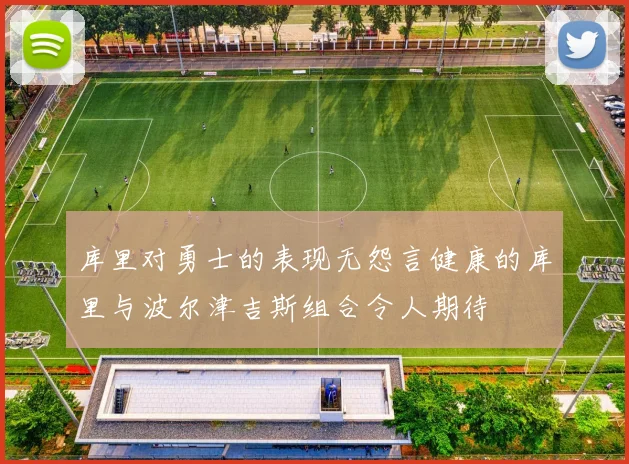 库里对勇士的表现无怨言健康的库里与波尔津吉斯组合令人期待