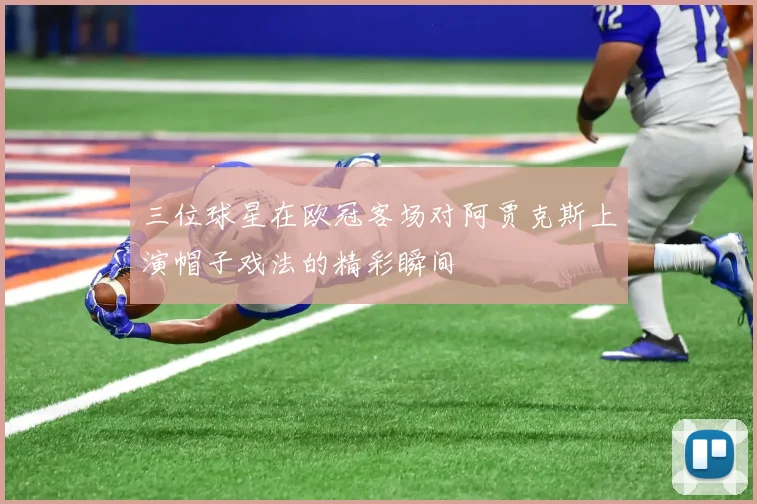 三位球星在欧冠客场对阿贾克斯上演帽子戏法的精彩瞬间