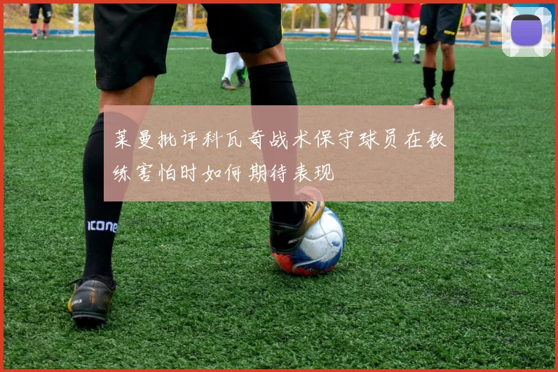 莱曼批评科瓦奇战术保守球员在教练害怕时如何期待表现