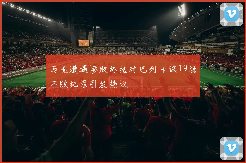 马竞遭遇惨败终结对巴列卡诺19场不败纪录引发热议