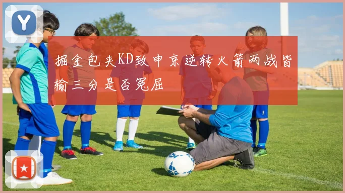 掘金包夹KD致申京逆转火箭两战皆输三分是否冤屈