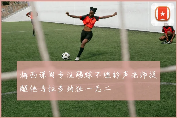 梅西课间专注踢球不理铃声老师提醒他马拉多纳独一无二