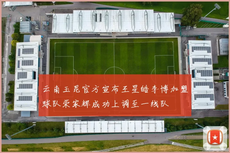 云南玉昆官方宣布王星皓李博加盟球队荣家辉成功上调至一线队