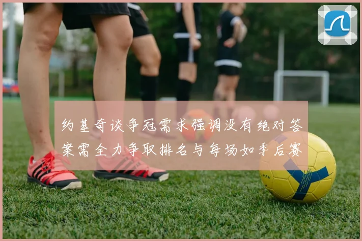 约基奇谈争冠需求强调没有绝对答案需全力争取排名与每场如季后赛般对待