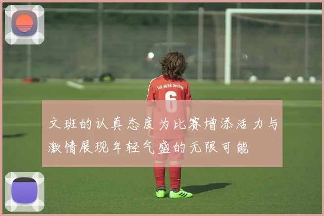 文班的认真态度为比赛增添活力与激情展现年轻气盛的无限可能