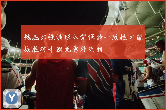 鲍威尔强调球队需保持一致性才能战胜对手避免意外失利