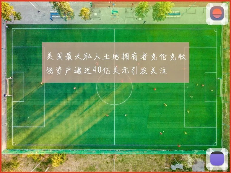 美国最大私人土地拥有者克伦克牧场资产逼近40亿美元引发关注