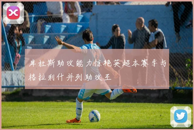 库杜斯助攻能力惊艳英超本赛季与格拉利什并列助攻王