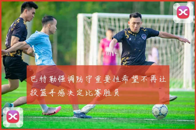 巴特勒强调防守重要性希望不再让投篮手感决定比赛胜负