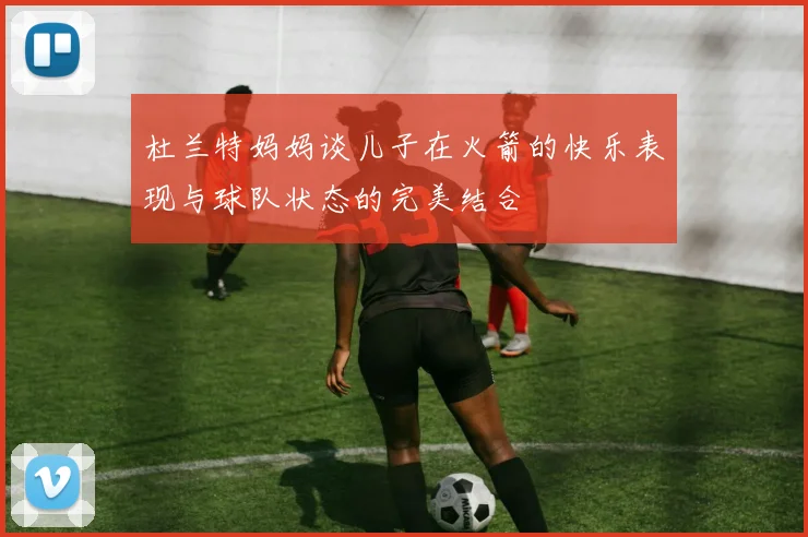 杜兰特妈妈谈儿子在火箭的快乐表现与球队状态的完美结合
