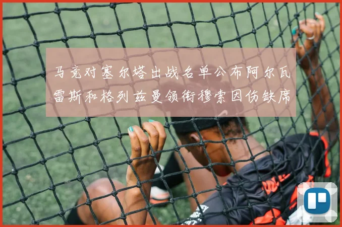 马竞对塞尔塔出战名单公布阿尔瓦雷斯和格列兹曼领衔穆索因伤缺席