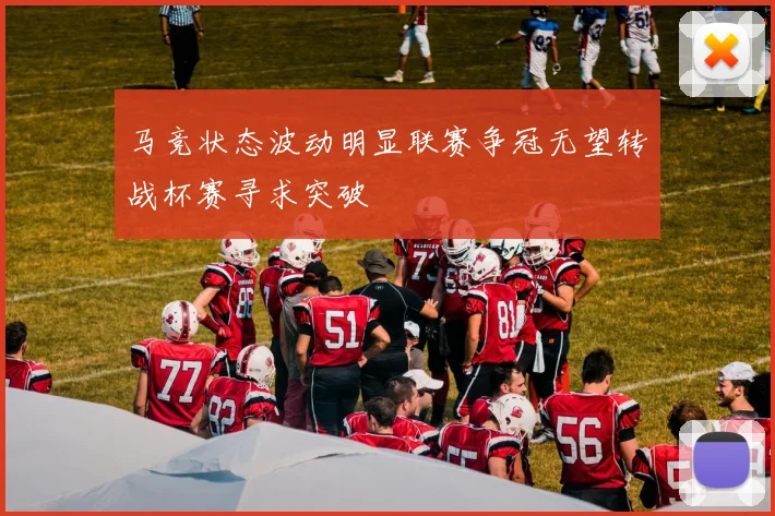 马竞状态波动明显联赛争冠无望转战杯赛寻求突破