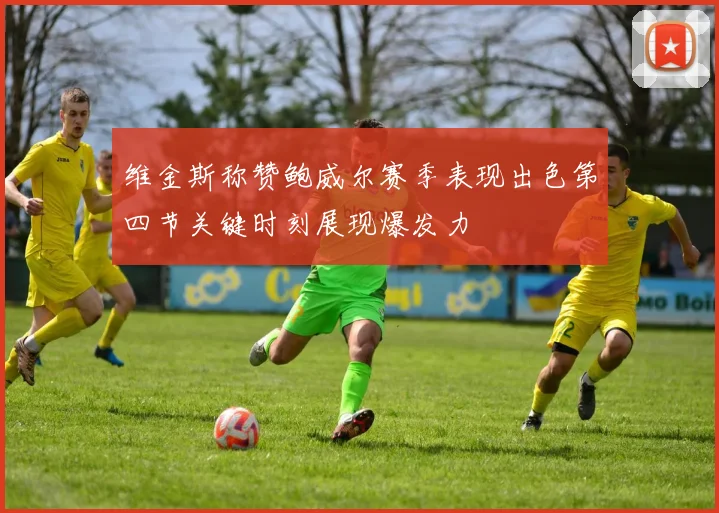 维金斯称赞鲍威尔赛季表现出色第四节关键时刻展现爆发力
