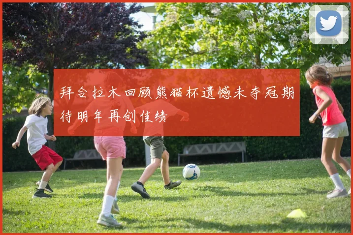 拜合拉木回顾熊猫杯遗憾未夺冠期待明年再创佳绩