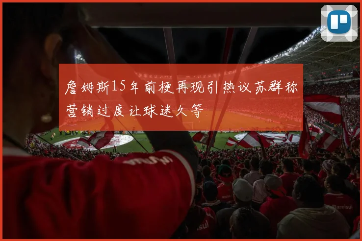 詹姆斯15年前梗再现引热议苏群称营销过度让球迷久等