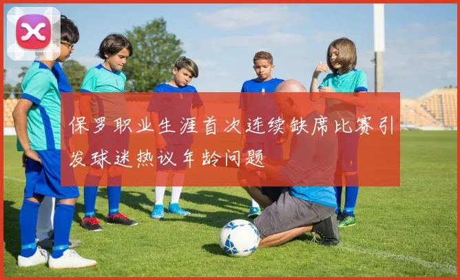 保罗职业生涯首次连续缺席比赛引发球迷热议年龄问题