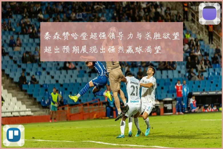 泰森赞哈登超强领导力与求胜欲望超出预期展现出强烈赢球渴望