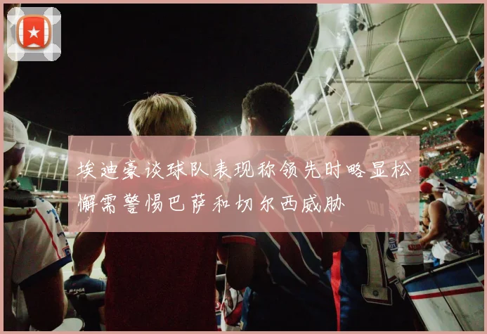 埃迪豪谈球队表现称领先时略显松懈需警惕巴萨和切尔西威胁