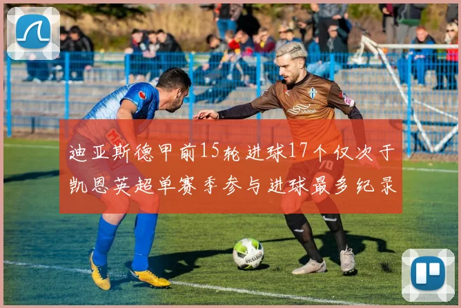 迪亚斯德甲前15轮进球17个仅次于凯恩英超单赛季参与进球最多纪录为18个