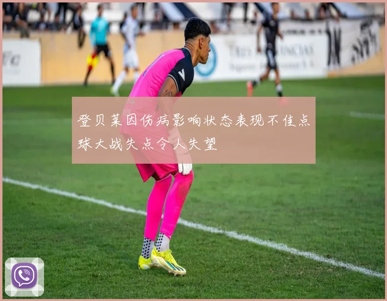 登贝莱因伤病影响状态表现不佳点球大战失点令人失望