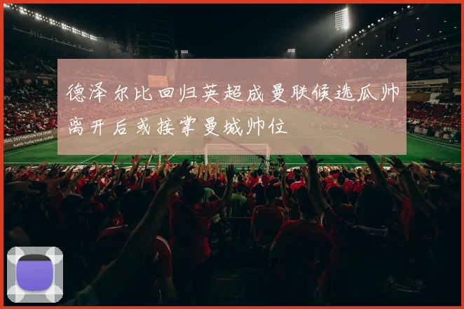 德泽尔比回归英超成曼联候选瓜帅离开后或接掌曼城帅位